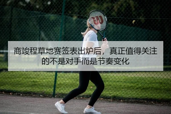 商竣程草地赛签表出炉后，真正值得关注的不是对手而是节奏变化